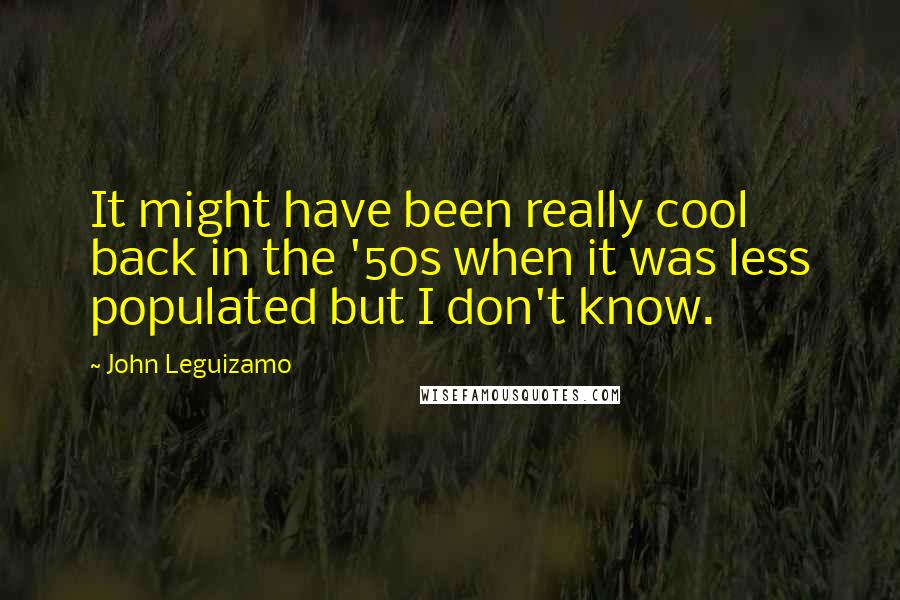 John Leguizamo Quotes: It might have been really cool back in the '50s when it was less populated but I don't know.