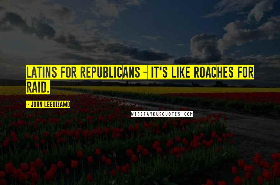 John Leguizamo Quotes: Latins for Republicans - it's like roaches for Raid.