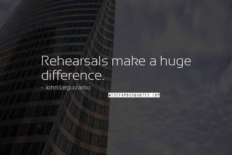 John Leguizamo Quotes: Rehearsals make a huge difference.