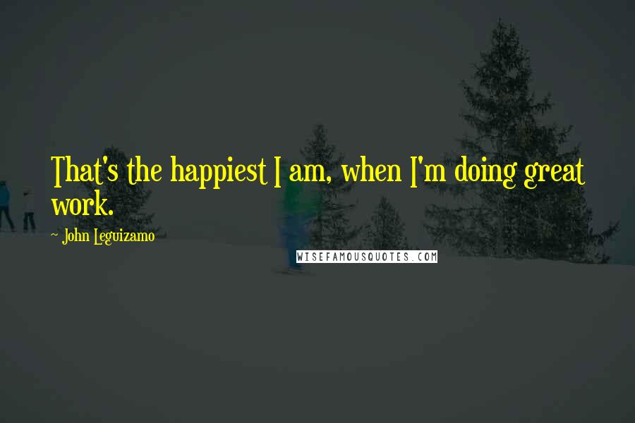 John Leguizamo Quotes: That's the happiest I am, when I'm doing great work.