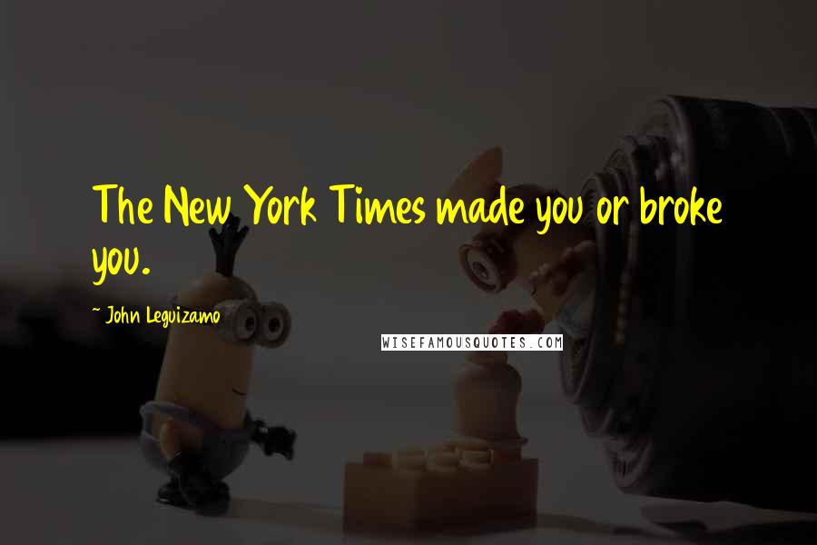 John Leguizamo Quotes: The New York Times made you or broke you.