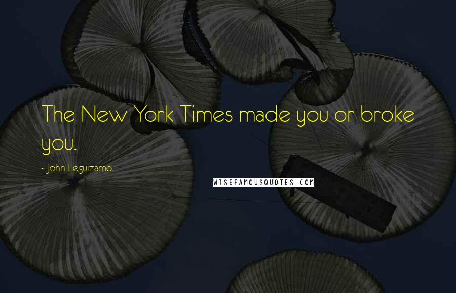 John Leguizamo Quotes: The New York Times made you or broke you.