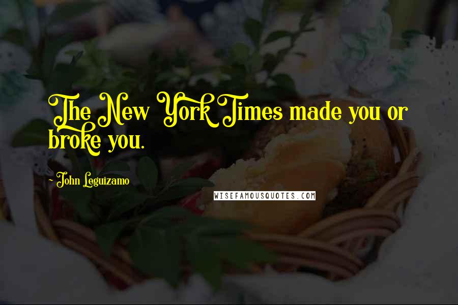 John Leguizamo Quotes: The New York Times made you or broke you.