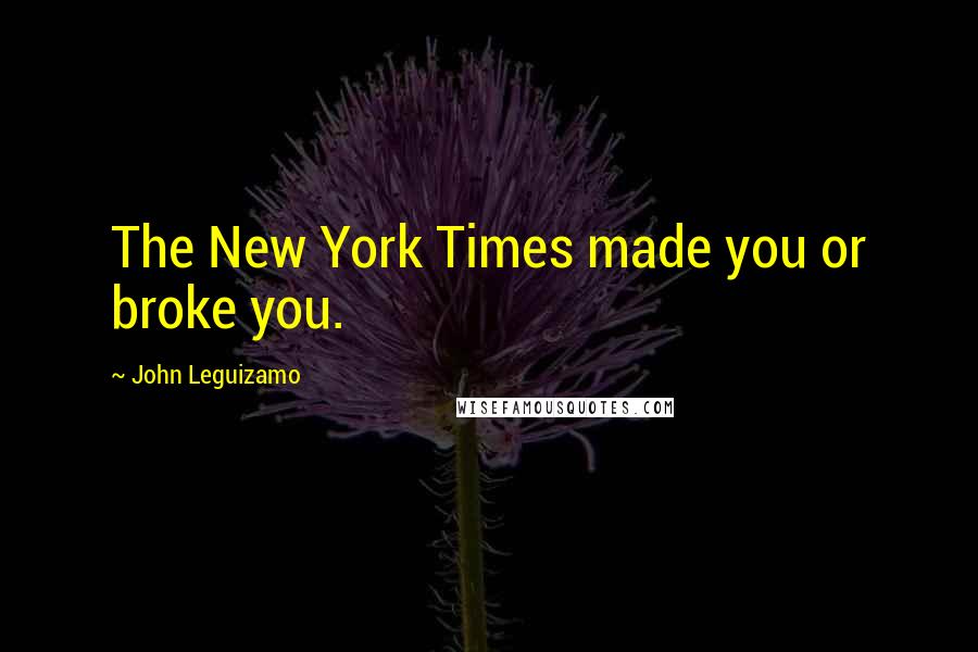 John Leguizamo Quotes: The New York Times made you or broke you.