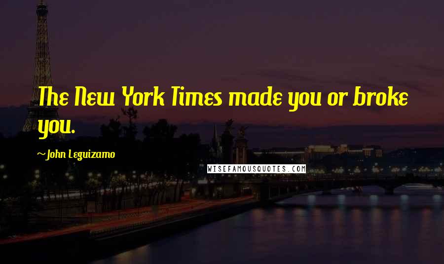 John Leguizamo Quotes: The New York Times made you or broke you.