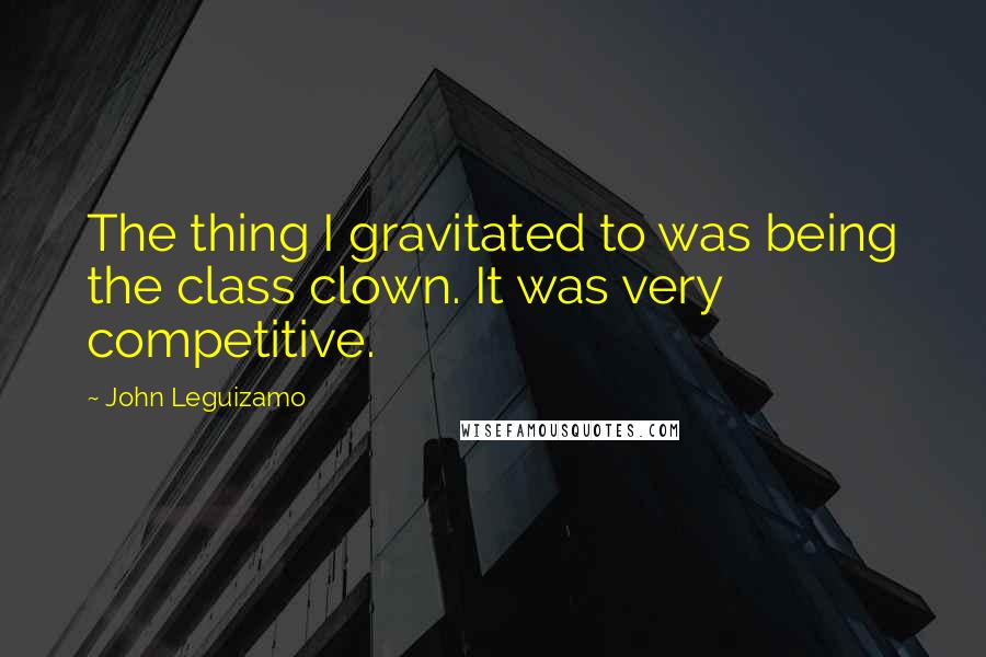 John Leguizamo Quotes: The thing I gravitated to was being the class clown. It was very competitive.