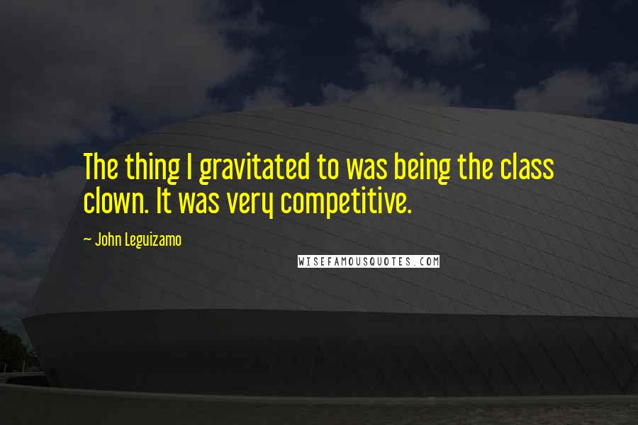 John Leguizamo Quotes: The thing I gravitated to was being the class clown. It was very competitive.