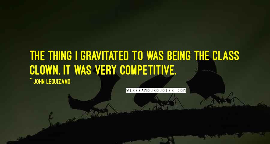 John Leguizamo Quotes: The thing I gravitated to was being the class clown. It was very competitive.