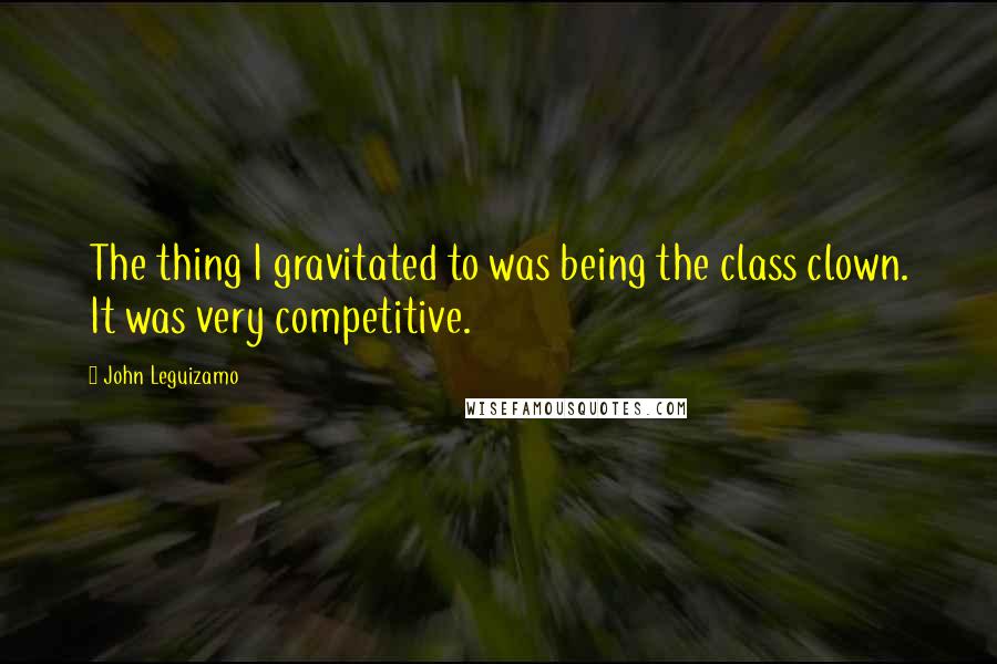 John Leguizamo Quotes: The thing I gravitated to was being the class clown. It was very competitive.