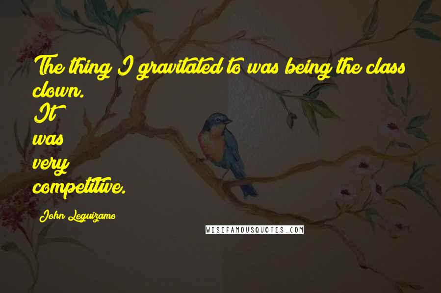 John Leguizamo Quotes: The thing I gravitated to was being the class clown. It was very competitive.