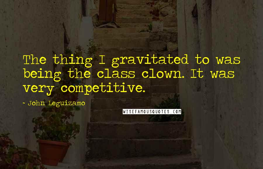 John Leguizamo Quotes: The thing I gravitated to was being the class clown. It was very competitive.