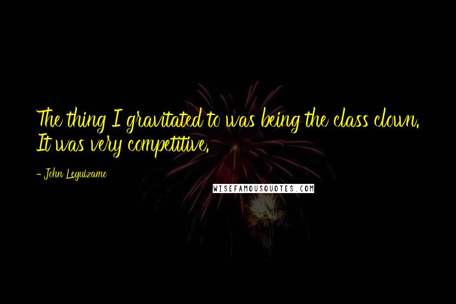 John Leguizamo Quotes: The thing I gravitated to was being the class clown. It was very competitive.