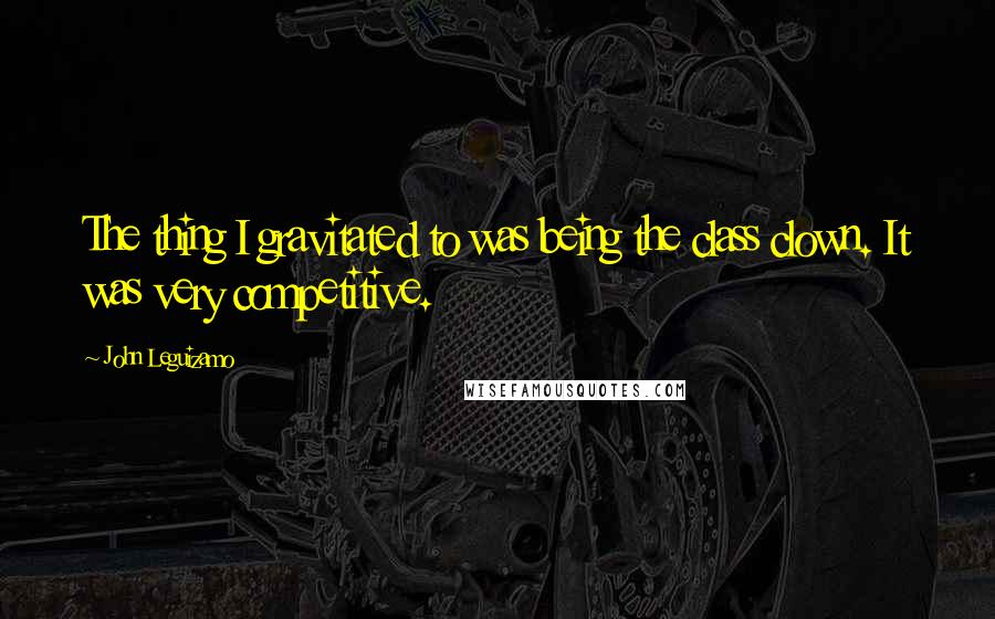 John Leguizamo Quotes: The thing I gravitated to was being the class clown. It was very competitive.