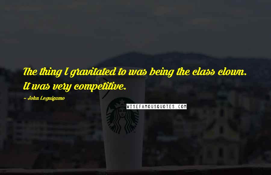 John Leguizamo Quotes: The thing I gravitated to was being the class clown. It was very competitive.