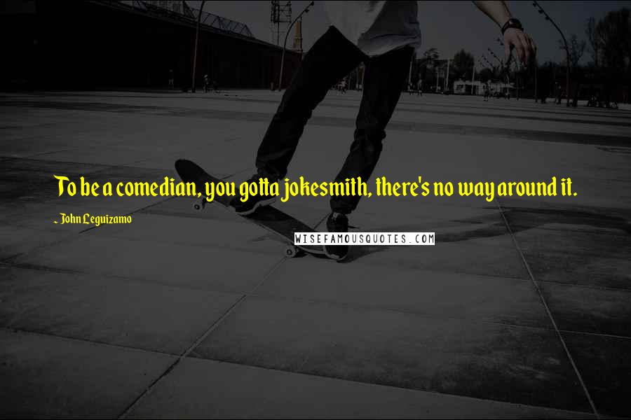 John Leguizamo Quotes: To be a comedian, you gotta jokesmith, there's no way around it.