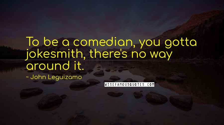 John Leguizamo Quotes: To be a comedian, you gotta jokesmith, there's no way around it.