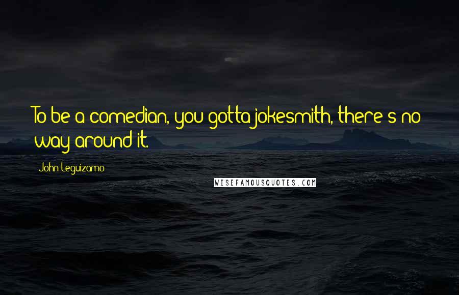 John Leguizamo Quotes: To be a comedian, you gotta jokesmith, there's no way around it.