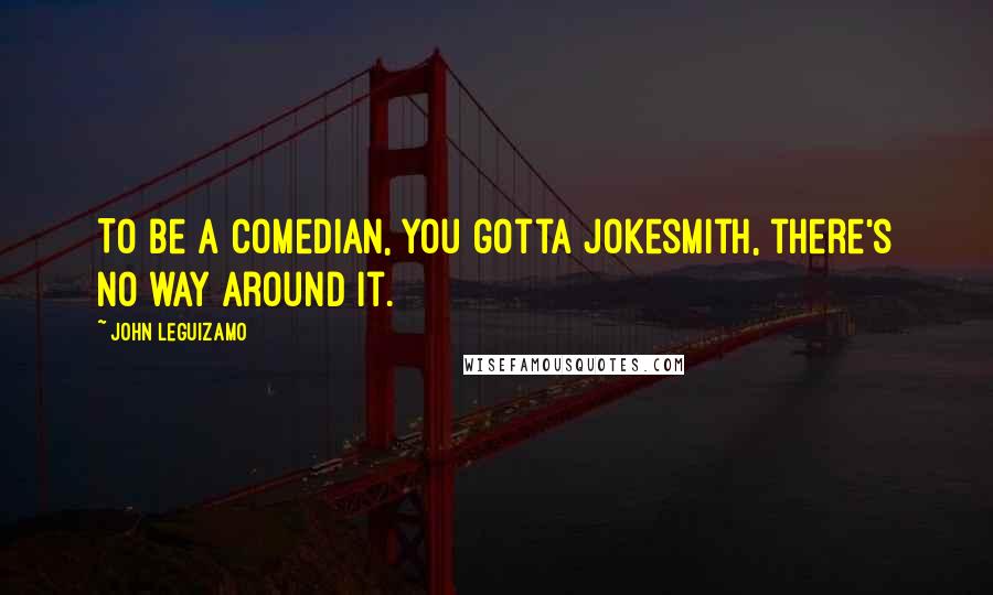 John Leguizamo Quotes: To be a comedian, you gotta jokesmith, there's no way around it.