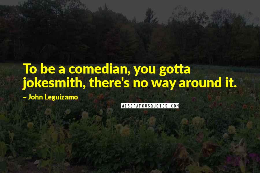 John Leguizamo Quotes: To be a comedian, you gotta jokesmith, there's no way around it.