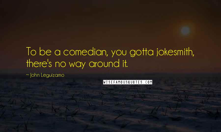 John Leguizamo Quotes: To be a comedian, you gotta jokesmith, there's no way around it.