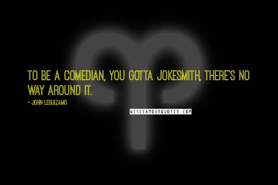 John Leguizamo Quotes: To be a comedian, you gotta jokesmith, there's no way around it.