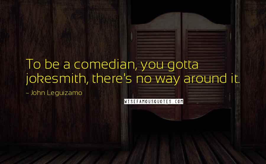 John Leguizamo Quotes: To be a comedian, you gotta jokesmith, there's no way around it.