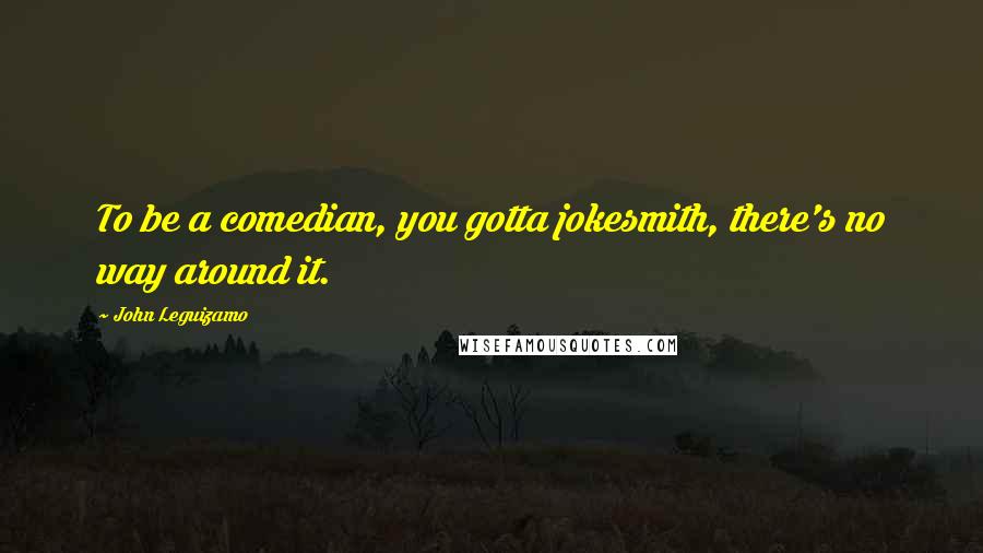 John Leguizamo Quotes: To be a comedian, you gotta jokesmith, there's no way around it.