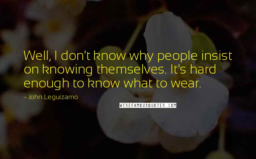 John Leguizamo Quotes: Well, I don't know why people insist on knowing themselves. It's hard enough to know what to wear.