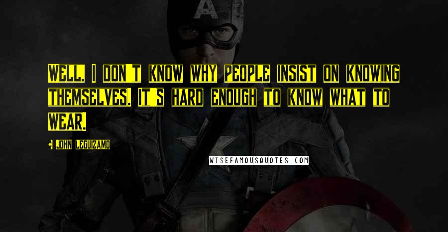 John Leguizamo Quotes: Well, I don't know why people insist on knowing themselves. It's hard enough to know what to wear.