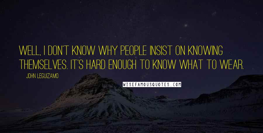 John Leguizamo Quotes: Well, I don't know why people insist on knowing themselves. It's hard enough to know what to wear.