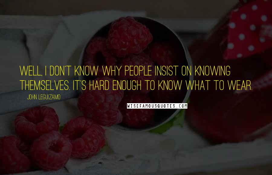 John Leguizamo Quotes: Well, I don't know why people insist on knowing themselves. It's hard enough to know what to wear.