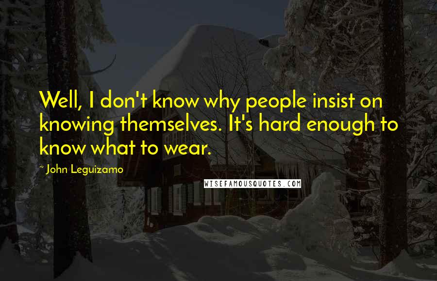 John Leguizamo Quotes: Well, I don't know why people insist on knowing themselves. It's hard enough to know what to wear.