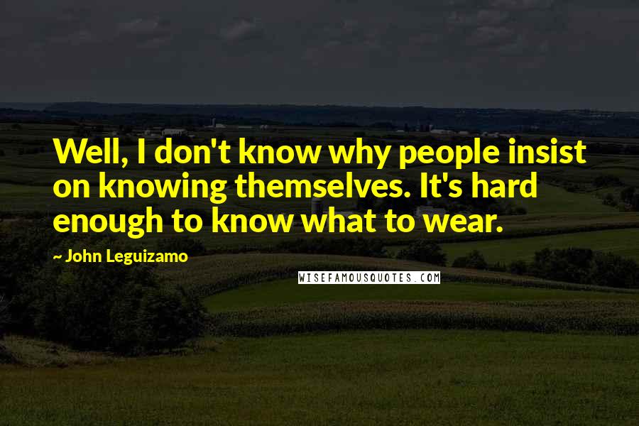 John Leguizamo Quotes: Well, I don't know why people insist on knowing themselves. It's hard enough to know what to wear.