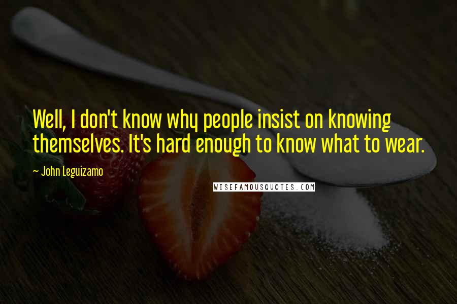 John Leguizamo Quotes: Well, I don't know why people insist on knowing themselves. It's hard enough to know what to wear.