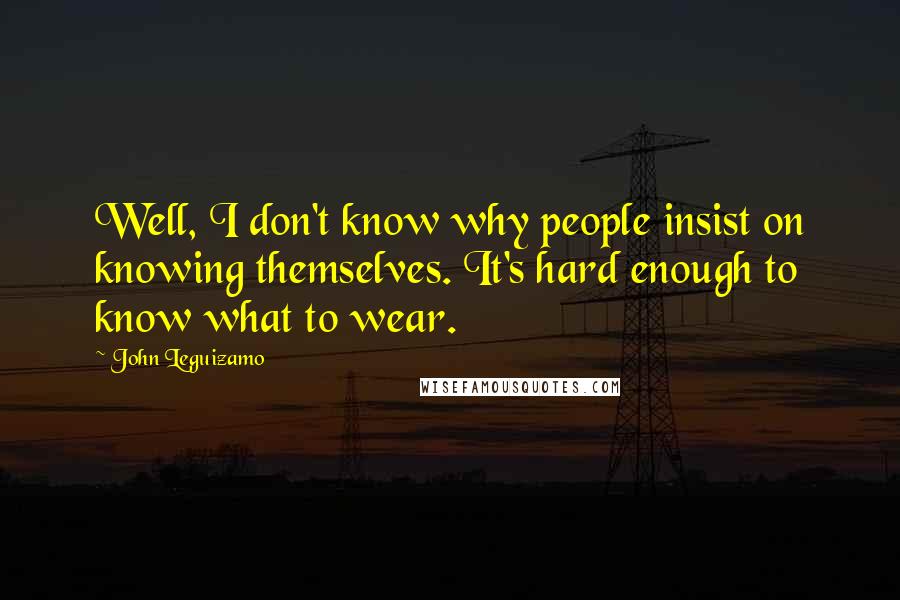 John Leguizamo Quotes: Well, I don't know why people insist on knowing themselves. It's hard enough to know what to wear.
