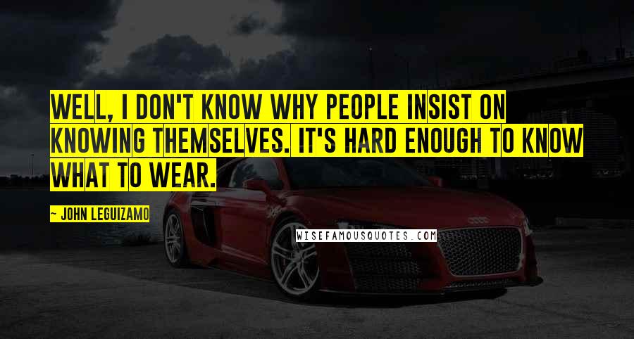 John Leguizamo Quotes: Well, I don't know why people insist on knowing themselves. It's hard enough to know what to wear.