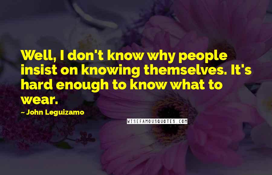 John Leguizamo Quotes: Well, I don't know why people insist on knowing themselves. It's hard enough to know what to wear.