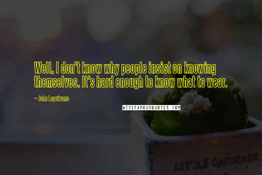 John Leguizamo Quotes: Well, I don't know why people insist on knowing themselves. It's hard enough to know what to wear.