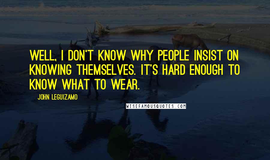 John Leguizamo Quotes: Well, I don't know why people insist on knowing themselves. It's hard enough to know what to wear.