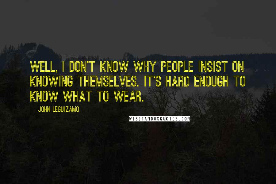 John Leguizamo Quotes: Well, I don't know why people insist on knowing themselves. It's hard enough to know what to wear.