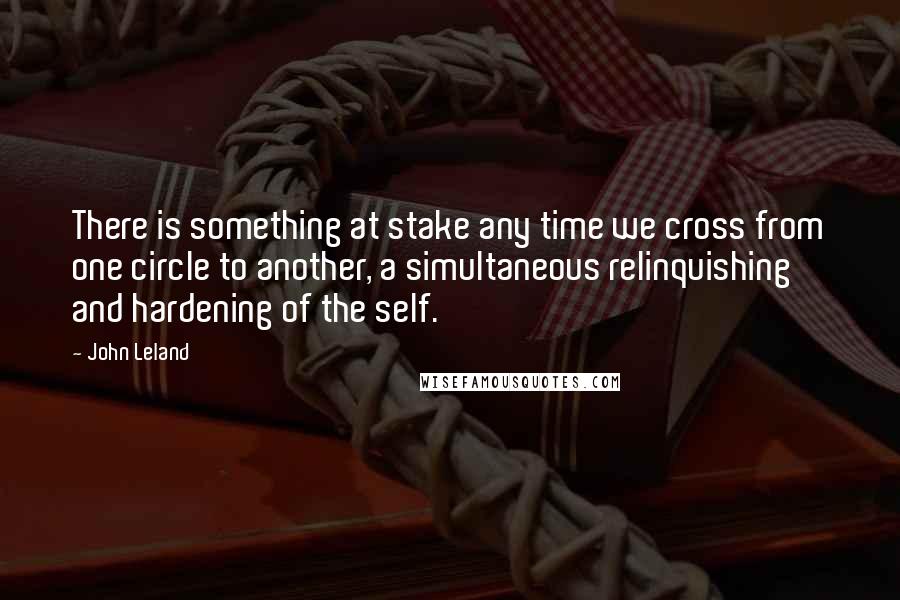 John Leland Quotes: There is something at stake any time we cross from one circle to another, a simultaneous relinquishing and hardening of the self.