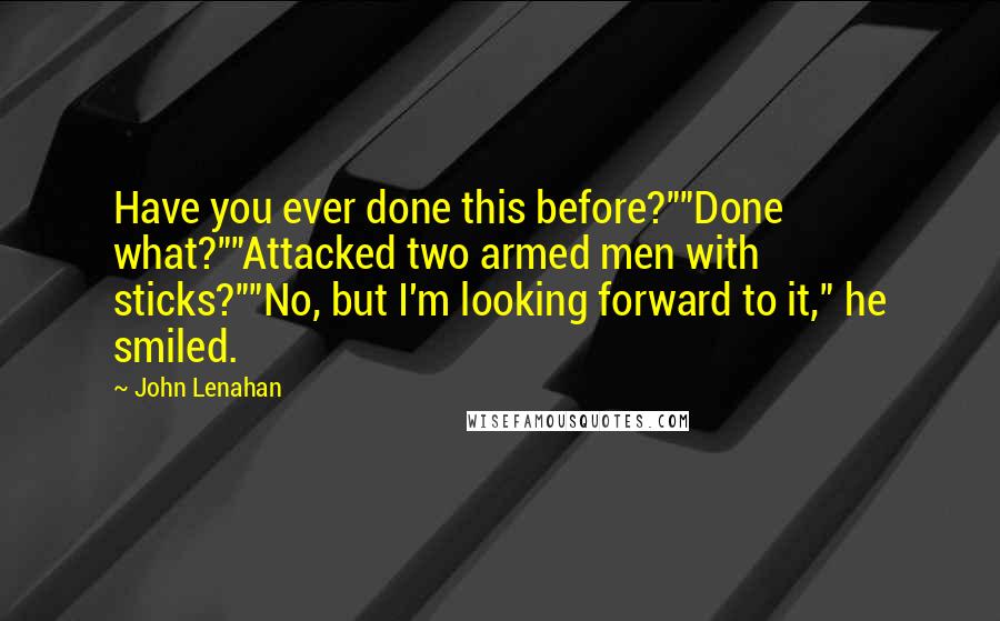 John Lenahan Quotes: Have you ever done this before?""Done what?""Attacked two armed men with sticks?""No, but I'm looking forward to it," he smiled.