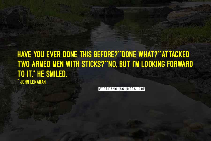 John Lenahan Quotes: Have you ever done this before?""Done what?""Attacked two armed men with sticks?""No, but I'm looking forward to it," he smiled.