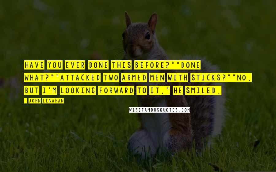 John Lenahan Quotes: Have you ever done this before?""Done what?""Attacked two armed men with sticks?""No, but I'm looking forward to it," he smiled.