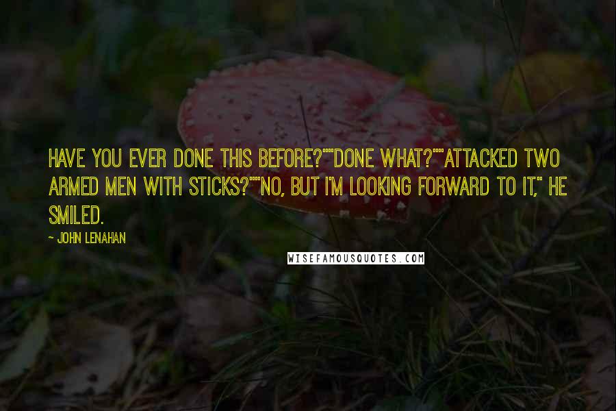 John Lenahan Quotes: Have you ever done this before?""Done what?""Attacked two armed men with sticks?""No, but I'm looking forward to it," he smiled.