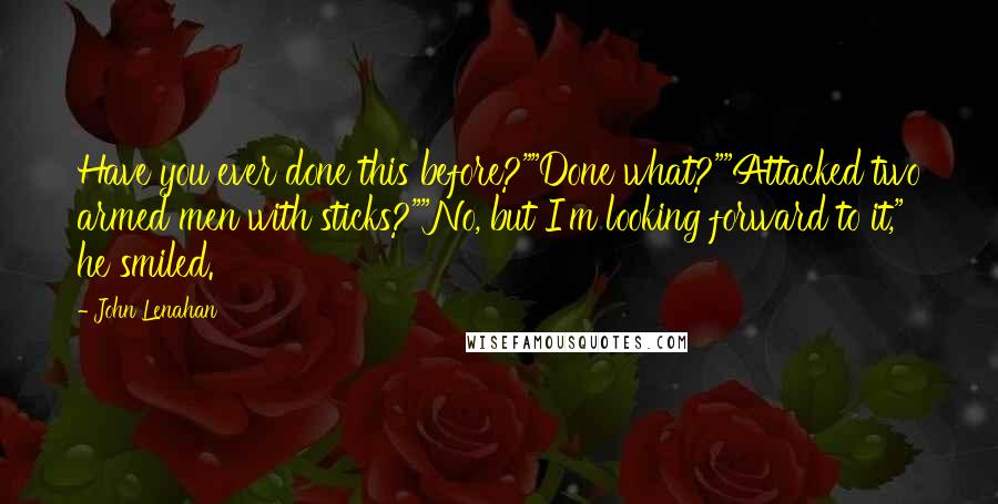 John Lenahan Quotes: Have you ever done this before?""Done what?""Attacked two armed men with sticks?""No, but I'm looking forward to it," he smiled.