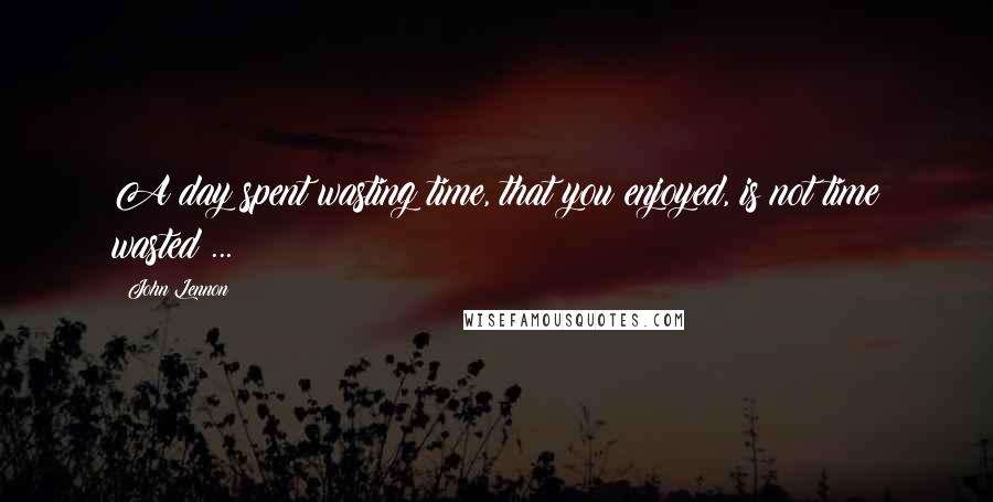 John Lennon Quotes: A day spent wasting time, that you enjoyed, is not time wasted ...