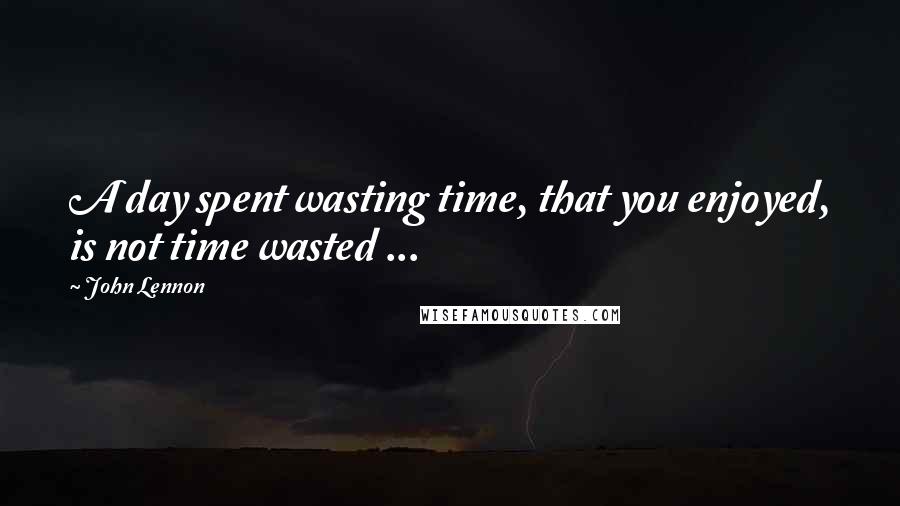 John Lennon Quotes: A day spent wasting time, that you enjoyed, is not time wasted ...