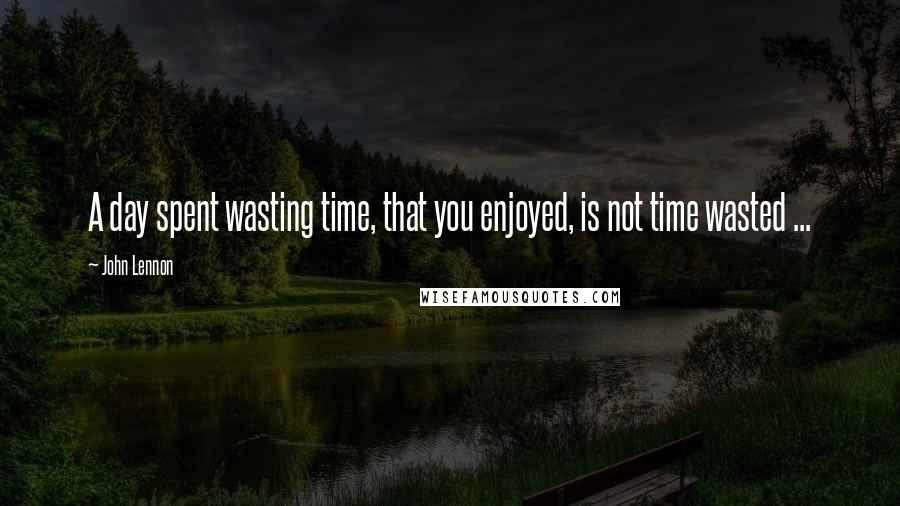 John Lennon Quotes: A day spent wasting time, that you enjoyed, is not time wasted ...