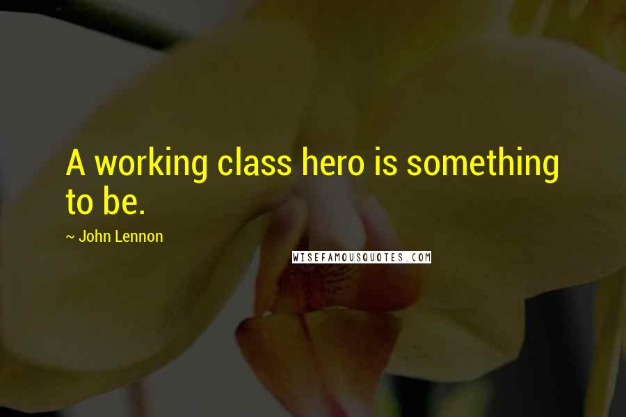 John Lennon Quotes: A working class hero is something to be.